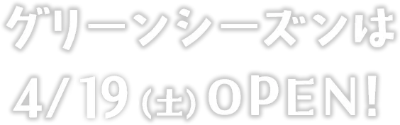 グリーンシーズンは4/19(土)OPEN!